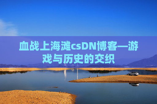 血战上海滩csDN博客—游戏与历史的交织